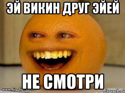 эй викин друг эйей не смотри, Мем Надоедливый апельсин