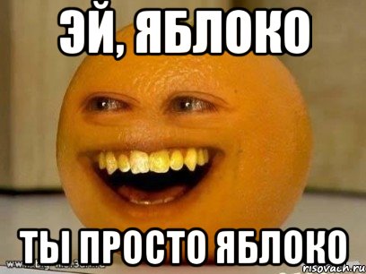 эй, яблоко ты просто яблоко, Мем Надоедливый апельсин