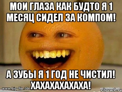 мои глаза как будто я 1 месяц сидел за компом! а зубы я 1 год не чистил! хахахахахаха!, Мем Надоедливый апельсин
