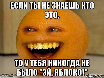 если ты не знаешь кто это, то у тебя никогда не было "эй, яблоко!", Мем Надоедливый апельсин