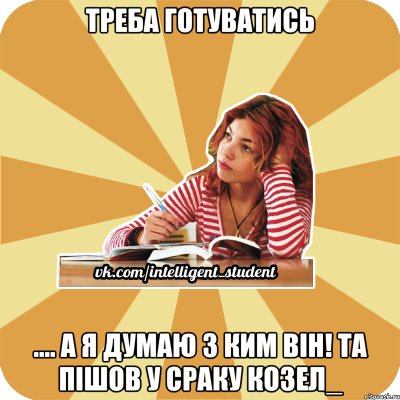 треба готуватись .... а я думаю з ким він! та пішов у сраку козел_