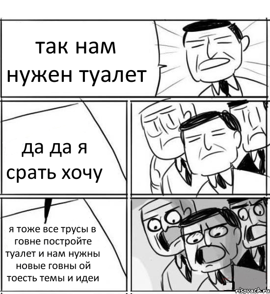 так нам нужен туалет да да я срать хочу я тоже все трусы в говне постройте туалет и нам нужны новые говны ой тоесть темы и идеи, Комикс нам нужна новая идея