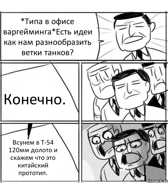 *Типа в офисе варгейминга*Есть идеи как нам разнообразить ветки танков? Конечно. Всунем в Т-54 120мм долото и скажем что это китайский прототип., Комикс нам нужна новая идея