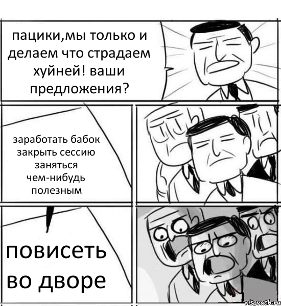 пацики,мы только и делаем что страдаем хуйней! ваши предложения? заработать бабок закрыть сессию заняться чем-нибудь полезным повисеть во дворе, Комикс нам нужна новая идея