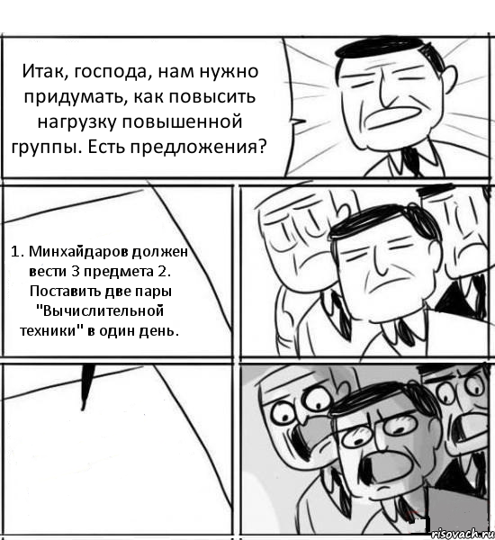 Итак, господа, нам нужно придумать, как повысить нагрузку повышенной группы. Есть предложения? 1. Минхайдаров должен вести 3 предмета 2. Поставить две пары "Вычислительной техники" в один день. , Комикс нам нужна новая идея