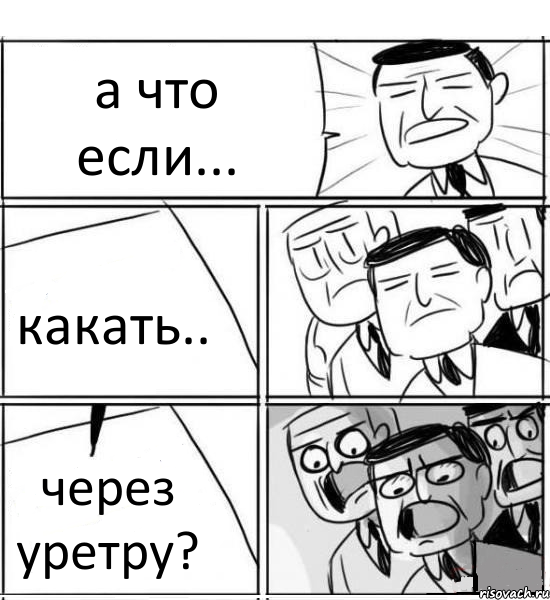 а что если... какать.. через уретру?