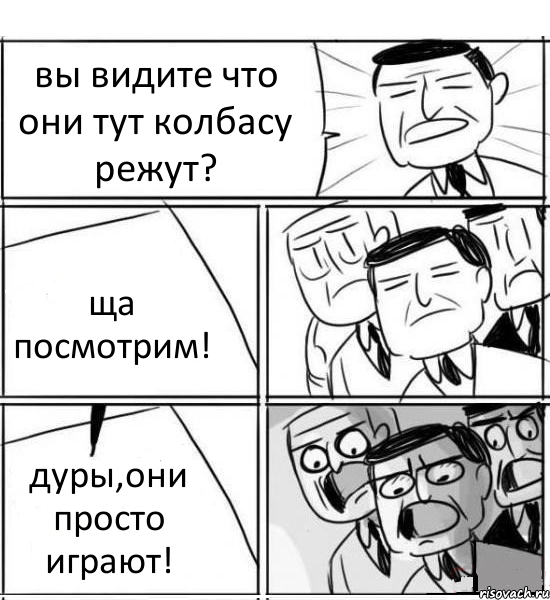 вы видите что они тут колбасу режут? ща посмотрим! дуры,они просто играют!, Комикс нам нужна новая идея