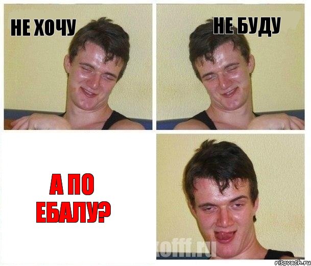 не хочу не буду а по ебалу?