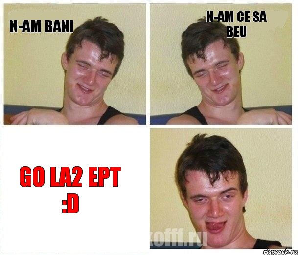 N-am bani N-am ce sa beu go la2 ept :D