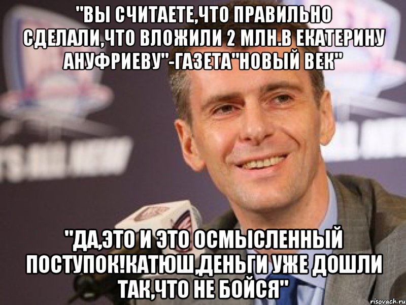 "вы считаете,что правильно сделали,что вложили 2 млн.в екатерину ануфриеву"-газета"новый век" "да,это и это осмысленный поступок!катюш,деньги уже дошли так,что не бойся", Мем не надо