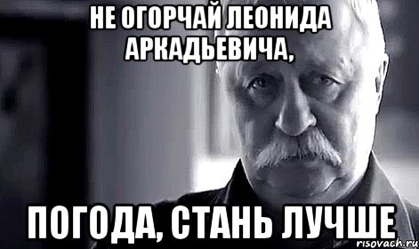 не огорчай леонида аркадьевича, погода, стань лучше, Мем Не огорчай Леонида Аркадьевича