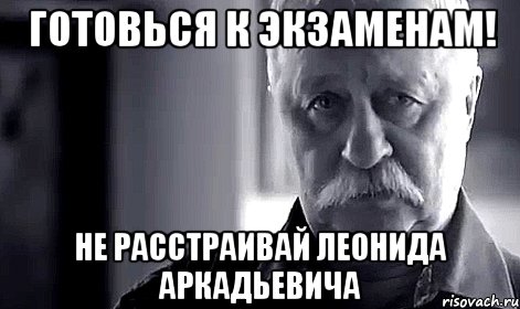 готовься к экзаменам! не расстраивай леонида аркадьевича