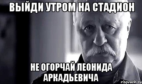 выйди утром на стадион не огорчай леонида аркадьевича, Мем Не огорчай Леонида Аркадьевича