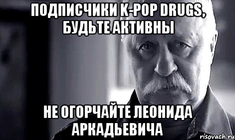 подписчики k-pop drugs, будьте активны не огорчайте леонида аркадьевича, Мем Не огорчай Леонида Аркадьевича