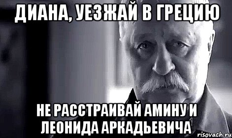 диана, уезжай в грецию не расстраивай амину и леонида аркадьевича, Мем Не огорчай Леонида Аркадьевича