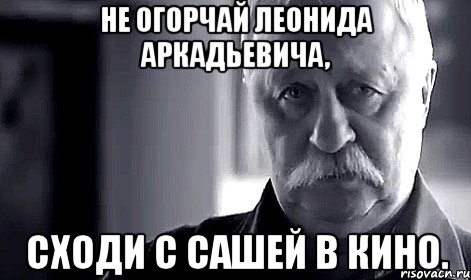 не огорчай леонида аркадьевича, сходи с сашей в кино., Мем Не огорчай Леонида Аркадьевича