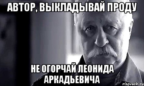 автор, выкладывай проду не огорчай леонида аркадьевича