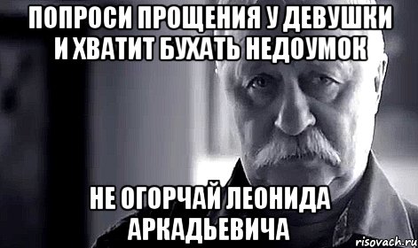 попроси прощения у девушки и хватит бухать недоумок не огорчай леонида аркадьевича