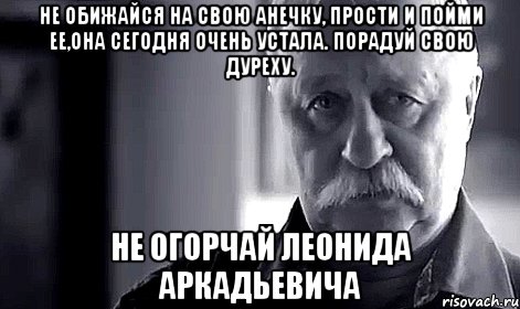 не обижайся на свою анечку, прости и пойми ее,она сегодня очень устала. порадуй свою дуреху. не огорчай леонида аркадьевича, Мем Не огорчай Леонида Аркадьевича