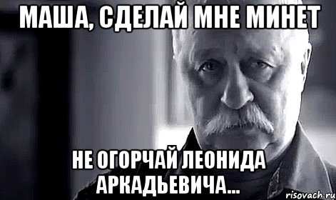 маша, сделай мне минет не огорчай леонида аркадьевича..., Мем Не огорчай Леонида Аркадьевича