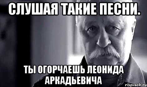 слушая такие песни. ты огорчаешь леонида аркадьевича, Мем Не огорчай Леонида Аркадьевича