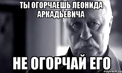 ты огорчаешь леонида аркадьевича не огорчай его, Мем Не огорчай Леонида Аркадьевича