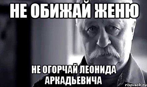 не обижай женю не огорчай леонида аркадьевича, Мем Не огорчай Леонида Аркадьевича