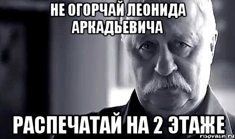 не огорчай леонида аркадьевича распечатай на 2 этаже, Мем Не огорчай Леонида Аркадьевича