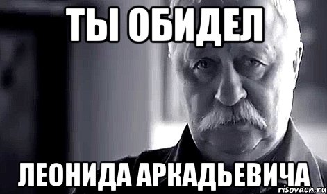 ты обидел леонида аркадьевича, Мем Не огорчай Леонида Аркадьевича