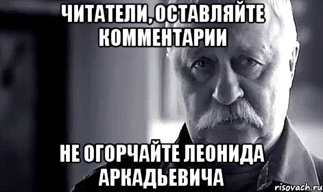 читатели, оставляйте комментарии не огорчайте леонида аркадьевича