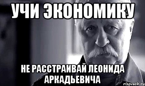 учи экономику не расстраивай леонида аркадьевича