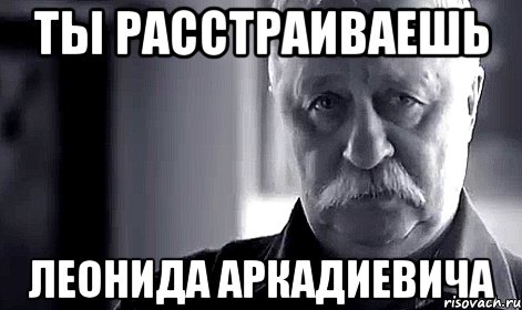 ты расстраиваешь леонида аркадиевича, Мем Не огорчай Леонида Аркадьевича