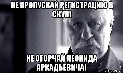 не пропускай регистрацию в скуп! не огорчай леонида аркадьевича!, Мем Не огорчай Леонида Аркадьевича