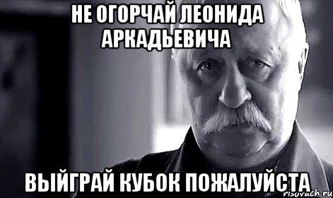 не огорчай леонида аркадьевича выйграй кубок пожалуйста, Мем Не огорчай Леонида Аркадьевича