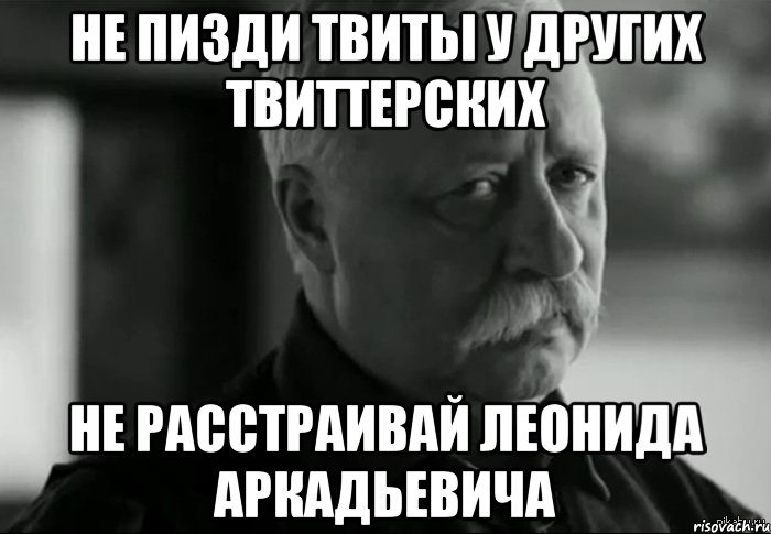 не пизди твиты у других твиттерских не расстраивай леонида аркадьевича, Мем Не расстраивай Леонида Аркадьевича