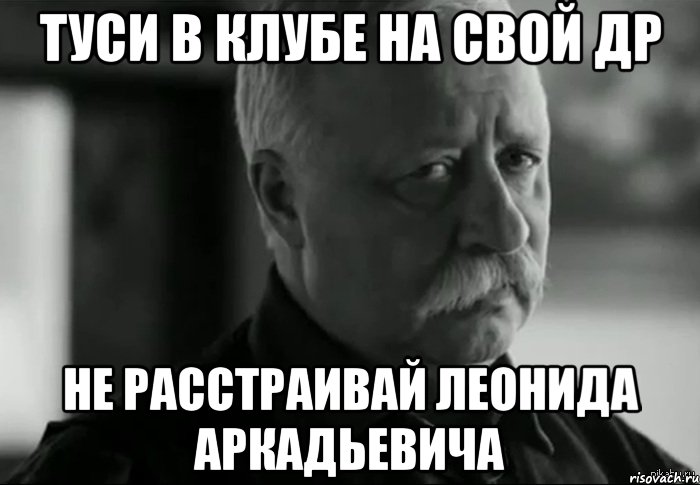 туси в клубе на свой др не расстраивай леонида аркадьевича, Мем Не расстраивай Леонида Аркадьевича