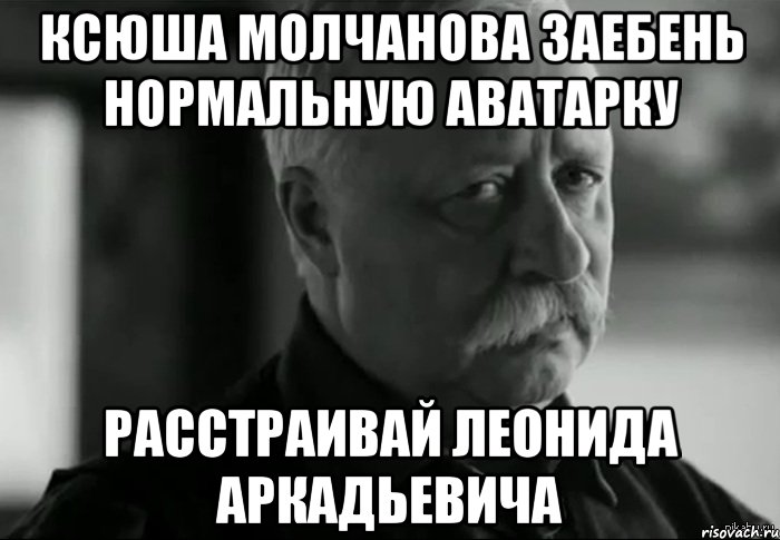 ксюша молчанова заебень нормальную аватарку расстраивай леонида аркадьевича, Мем Не расстраивай Леонида Аркадьевича