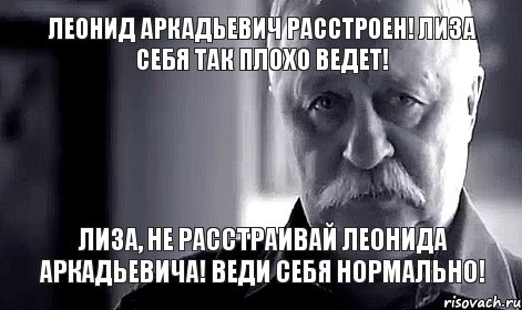 леонид аркадьевич расстроен! лиза себя так плохо ведет! лиза, не расстраивай леонида аркадьевича! веди себя нормально!, Мем Не огорчай Леонида Аркадьевича