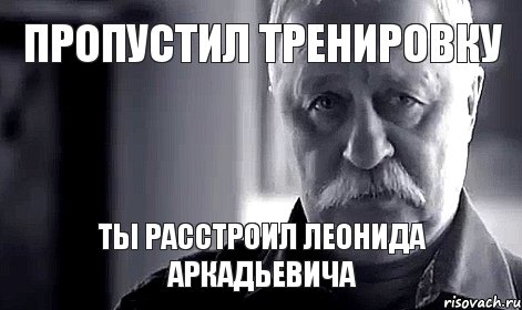 ПРОПУСТИЛ ТРЕНИРОВКУ ты расстроил Леонида Аркадьевича, Мем Не огорчай Леонида Аркадьевича