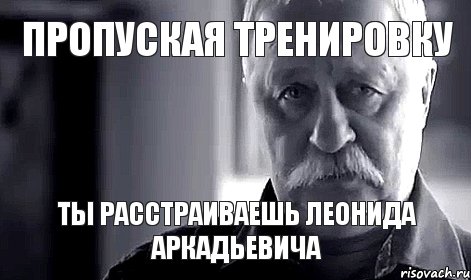 ПРОПУСКАЯ ТРЕНИРОВКУ ты расстраиваешь Леонида Аркадьевича, Мем Не огорчай Леонида Аркадьевича