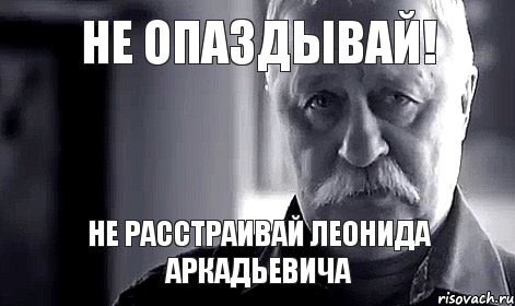 не опаздывай! не расстраивай леонида аркадьевича