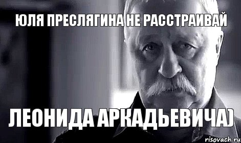 Юля Преслягина не расстраивай Леонида Аркадьевича), Мем Не огорчай Леонида Аркадьевича