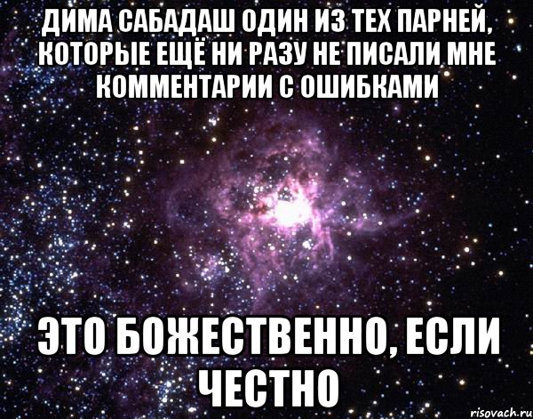 дима сабадаш один из тех парней, которые ещё ни разу не писали мне комментарии с ошибками это божественно, если честно