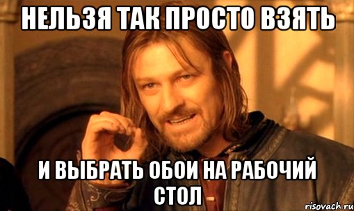 нельзя так просто взять и выбрать обои на рабочий стол, Мем Нельзя просто так взять и (Боромир мем)