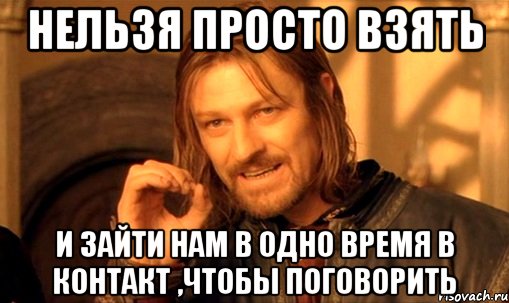 нельзя просто взять и зайти нам в одно время в контакт ,чтобы поговорить, Мем Нельзя просто так взять и (Боромир мем)