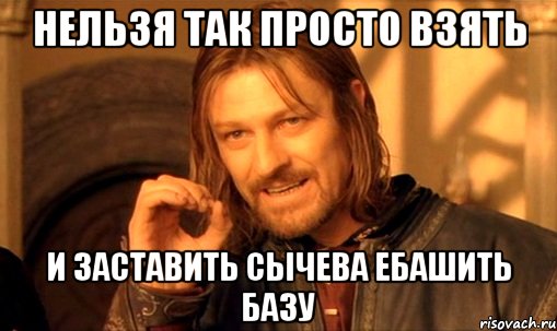 нельзя так просто взять и заставить сычева ебашить базу, Мем Нельзя просто так взять и (Боромир мем)