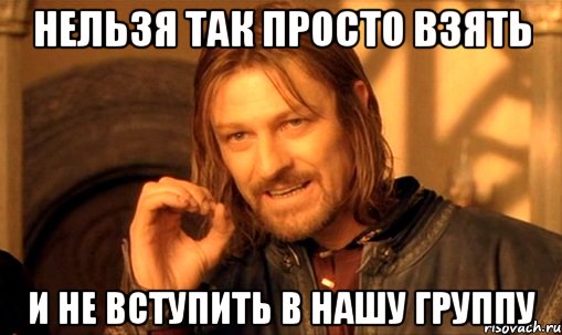 нельзя так просто взять и не вступить в нашу группу, Мем Нельзя просто так взять и (Боромир мем)