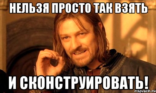 нельзя просто так взять и сконструировать!, Мем Нельзя просто так взять и (Боромир мем)