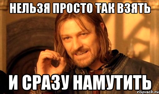 нельзя просто так взять и сразу намутить, Мем Нельзя просто так взять и (Боромир мем)