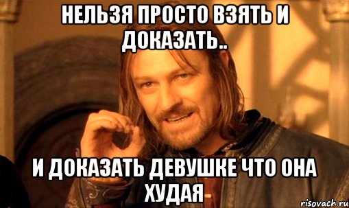 нельзя просто взять и доказать.. и доказать девушке что она худая, Мем Нельзя просто так взять и (Боромир мем)